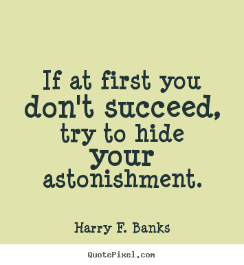 Harry F. Banks picture quotes - If at first you don't succeed, try to hide your astonishment. - Success sayings