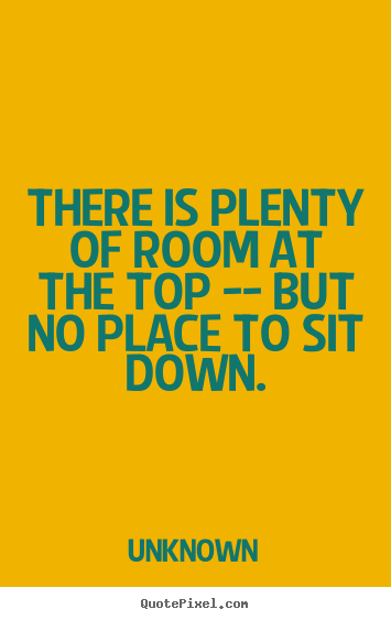 There is plenty of room at the top -- but no place to sit down. Unknown  success quotes