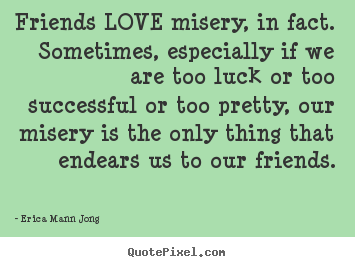 How to design picture quotes about success - Friends love misery, in fact. sometimes, especially if we..