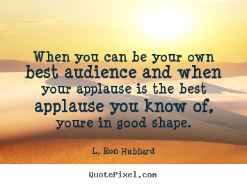 Success quotes - When you can be your own best audience and when your applause..