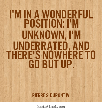 Pierre S. DuPont IV photo quote - I'm in a wonderful position: i'm unknown, i'm underrated,.. - Success sayings