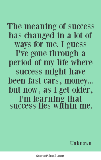 Unknown picture quote - The meaning of success has changed in a lot of ways for me. i guess.. - Success quotes