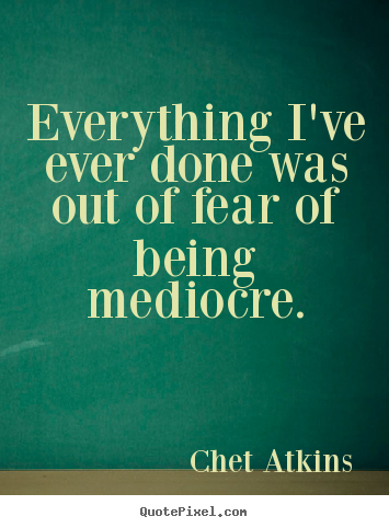 Everything i've ever done was out of fear of being mediocre. Chet Atkins famous success quotes