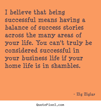 I believe that being successful means having a balance of success stories.. Zig Ziglar famous success quotes