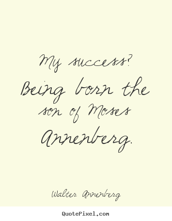 My success? being born the son of moses annenberg. Walter Annenberg famous success quote