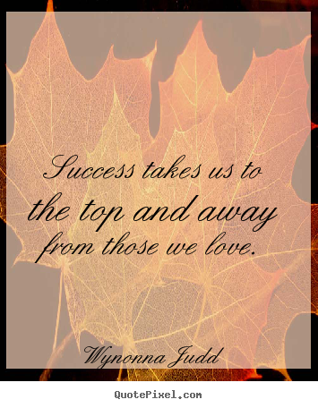Wynonna Judd picture quotes - Success takes us to the top and away from those we love. - Success quote