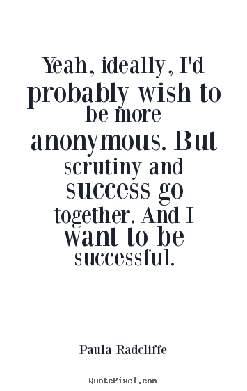 Quotes about success - Yeah, ideally, i'd probably wish to be more anonymous...
