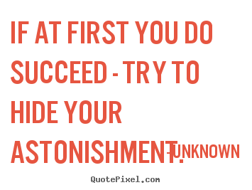 If at first you do succeed - try to hide your astonishment. Unknown top success sayings