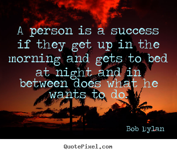 A person is a success if they get up in the morning and gets to.. Bob Dylan  success quotes