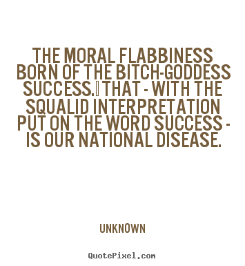 The moral flabbiness born of the bitch-goddess.. Unknown great success quotes