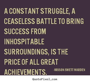 A constant struggle, a ceaseless battle to.. Orison Swett Marden  success quotes