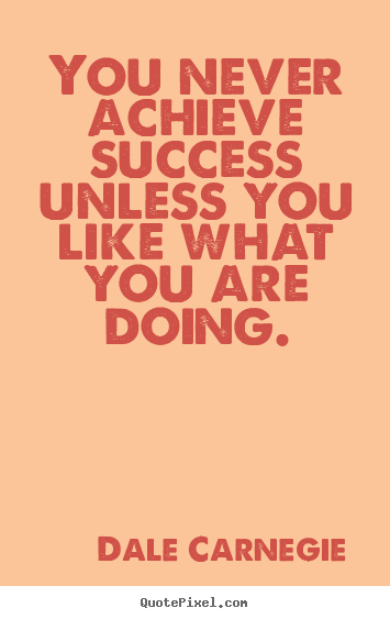 You never achieve success unless you like what you are doing. Dale Carnegie popular success quote