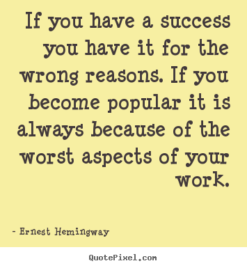 If you have a success you have it for the wrong reasons. if you.. Ernest Hemingway best success quotes