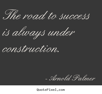 The road to success is always under construction. Arnold Palmer  success quote