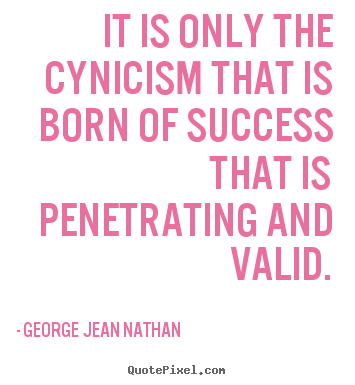 Success sayings - It is only the cynicism that is born of success that is penetrating..
