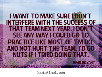 I want to make sure i don't interfere with the.. Bear Bryant great success quotes