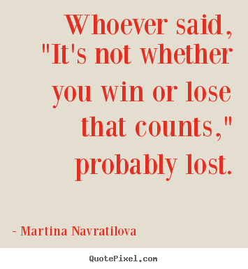 Whoever said, "it's not whether you win or lose that counts," probably.. Martina Navratilova top success quote