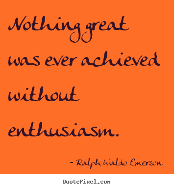 Nothing great was ever achieved without enthusiasm. Ralph Waldo Emerson good success quotes