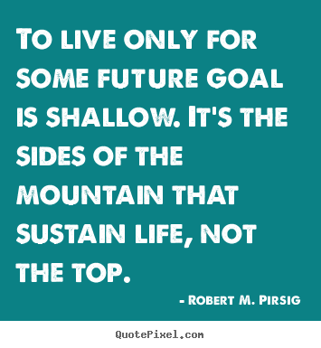 Success quotes - To live only for some future goal is shallow. it's the sides of the..