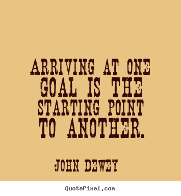 Arriving at one goal is the starting point to another. John Dewey greatest success quotes
