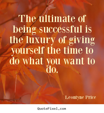 Success quotes - The ultimate of being successful is the luxury of giving yourself the..