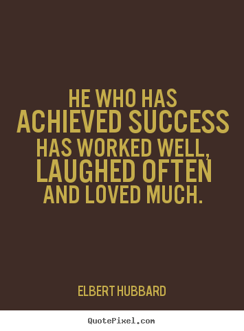 He who has achieved success has worked well, laughed often and loved.. Elbert Hubbard  success quotes