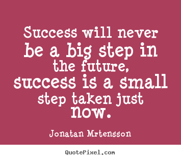 Success will never be a big step in the future, success is a small step.. Jonatan Mrtensson great success quote