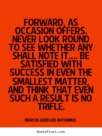 Forward, as occasion offers. never look round.. Marcus Aurelius Antoninus  success quote