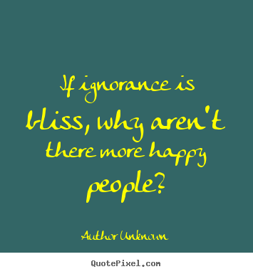 Quotes about success - If ignorance is bliss, why aren't there more happy people?