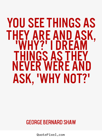 You see things as they are and ask, 'why?' i dream things as they never.. George Bernard Shaw  success quotes