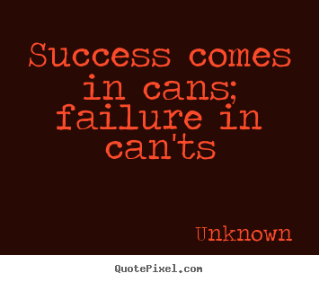 Success comes in cans; failure in can'ts Unknown best success quotes