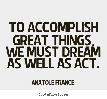 Anatole France picture quotes - To accomplish great things, we must dream as well as act. - Success quotes