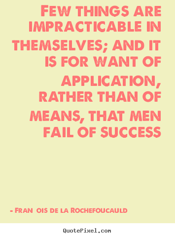 Few things are impracticable in themselves; and it is.. Fran&#231;ois De La Rochefoucauld great success quote