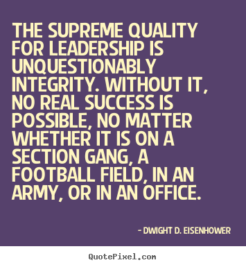 The supreme quality for leadership is unquestionably integrity... Dwight D. Eisenhower popular success quote