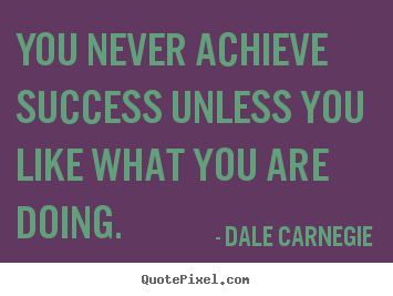 You never achieve success unless you like what you are.. Dale Carnegie greatest success quotes