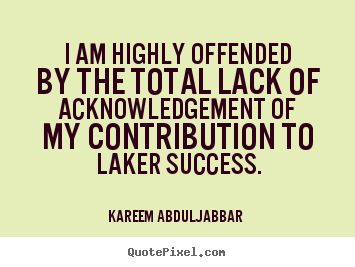 Create picture quotes about success - I am highly offended by the total lack of acknowledgement..