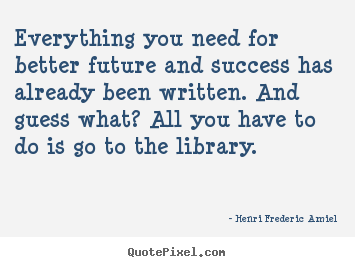 Everything you need for better future and success has already been written... Henri Frederic Amiel top success quotes