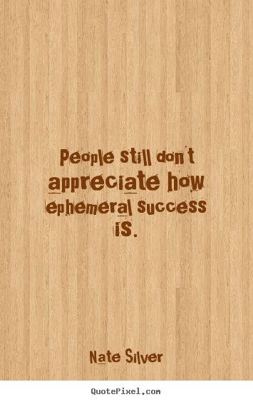 Quotes about success - People still don't appreciate how ephemeral..