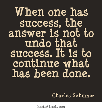 Quotes about success - When one has success, the answer is not to undo that..
