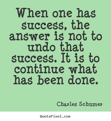 Charles Schumer poster quote - When one has success, the answer is not to undo.. - Success quotes