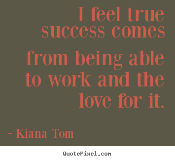 Kiana Tom picture quotes - I feel true success comes from being able to work and.. - Success quotes