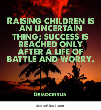 Raising children is an uncertain thing; success is reached only after.. Democritus  success quote