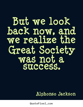 But we look back now, and we realize the great society.. Alphonso Jackson good success quote