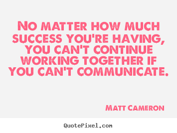 No matter how much success you're having, you can't continue working.. Matt Cameron popular success quotes