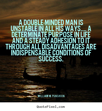 A double-minded man is unstable in all his ways.... a determinate purpose.. William M. Punshion famous success quotes