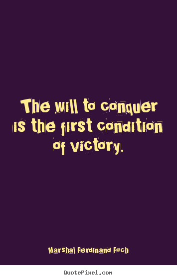 Marshal Ferdinand Foch image quote - The will to conquer is the first condition of victory. - Success quotes