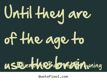 Until they are of the age to use the brain. Elizabeth Barrett Browning  success quotes