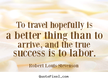 Quote about success - To travel hopefully is a better thing than to arrive, and the true success..