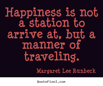 Happiness is not a station to arrive at, but a manner of traveling. Margaret Lee Runbeck greatest success quotes