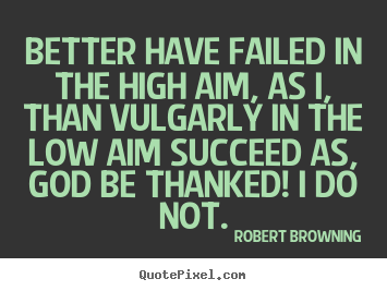 Success quote - Better have failed in the high aim, as i, than vulgarly..